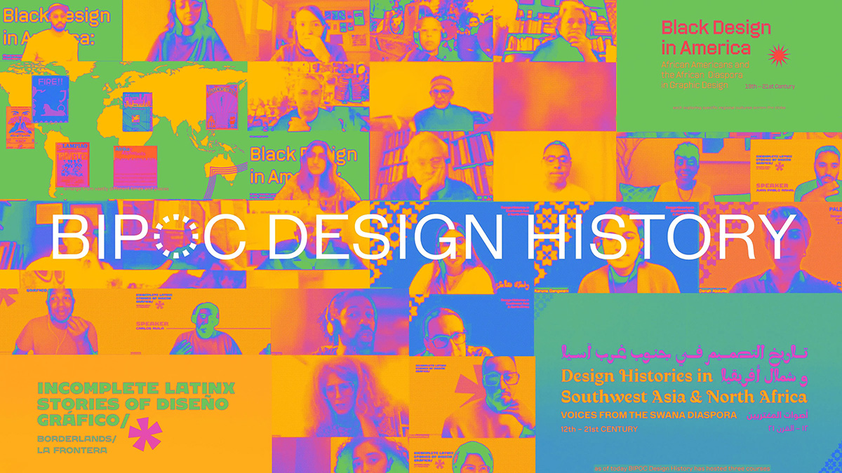 BIPOC Design History, facilitated by Polymode
(founded in 2021)
Black Design in America: African Americans and the African Diaspora in Graphic Design 19th Century-21st Century, 2021
Incomplete Latinx Stories of Diseño Gráfico Borderlands/ La Frontera*, 2021
Design Histories in Southwest Asia & North Africa: Voices from the SWANA Diaspora, 2023
Online courses